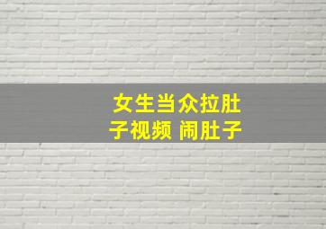 女生当众拉肚子视频 闹肚子